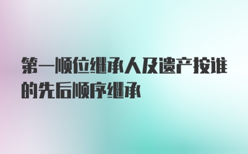 第一顺位继承人及遗产按谁的先后顺序继承