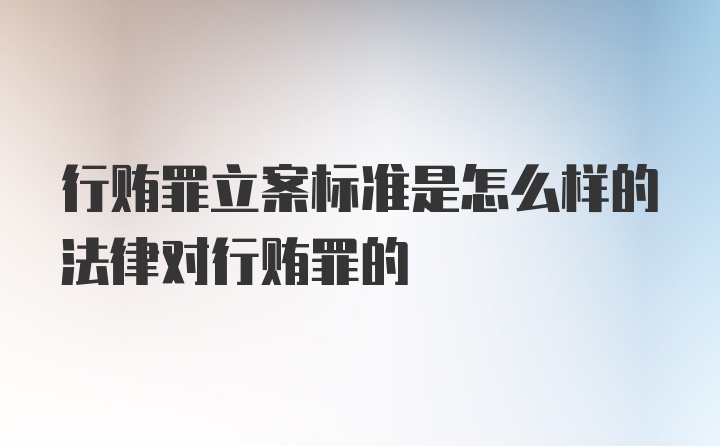 行贿罪立案标准是怎么样的法律对行贿罪的