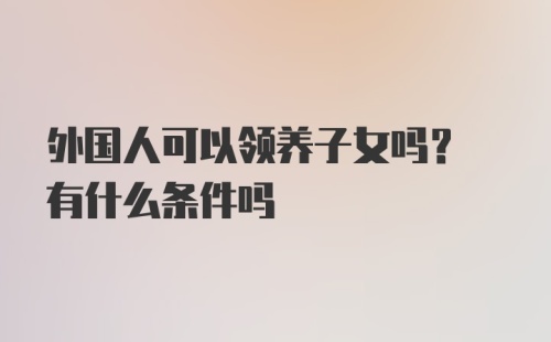 外国人可以领养子女吗? 有什么条件吗