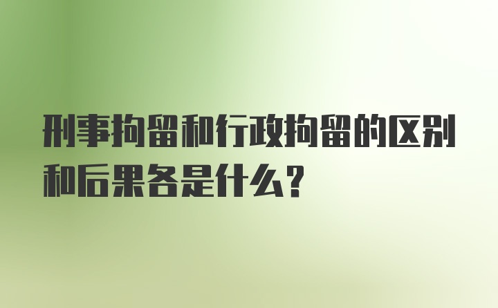 刑事拘留和行政拘留的区别和后果各是什么？