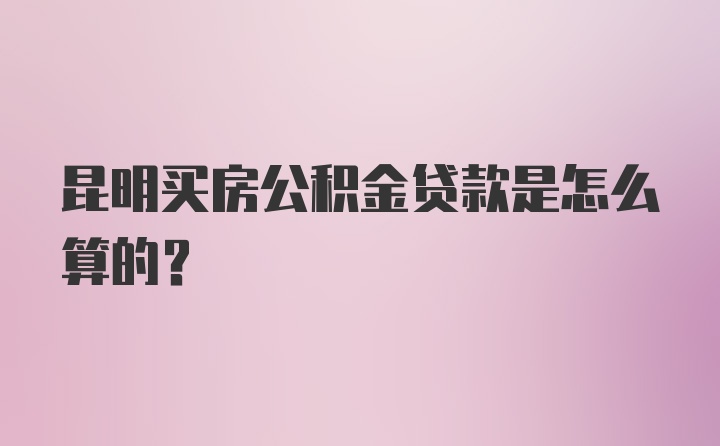 昆明买房公积金贷款是怎么算的？