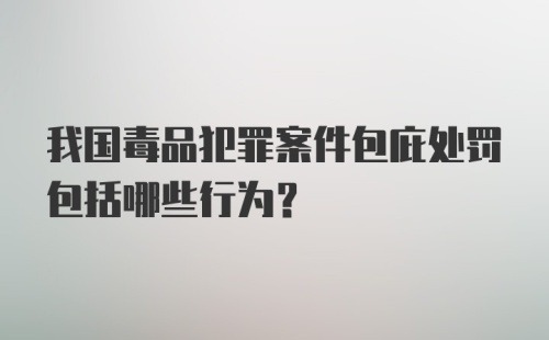 我国毒品犯罪案件包庇处罚包括哪些行为？