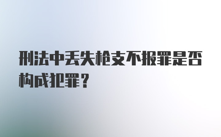 刑法中丢失枪支不报罪是否构成犯罪？