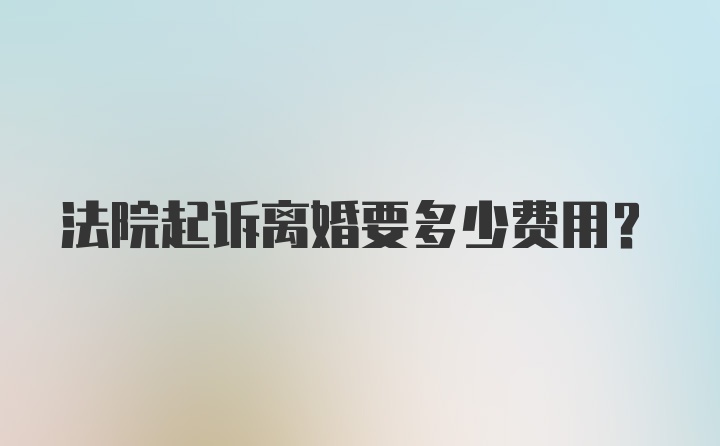 法院起诉离婚要多少费用？