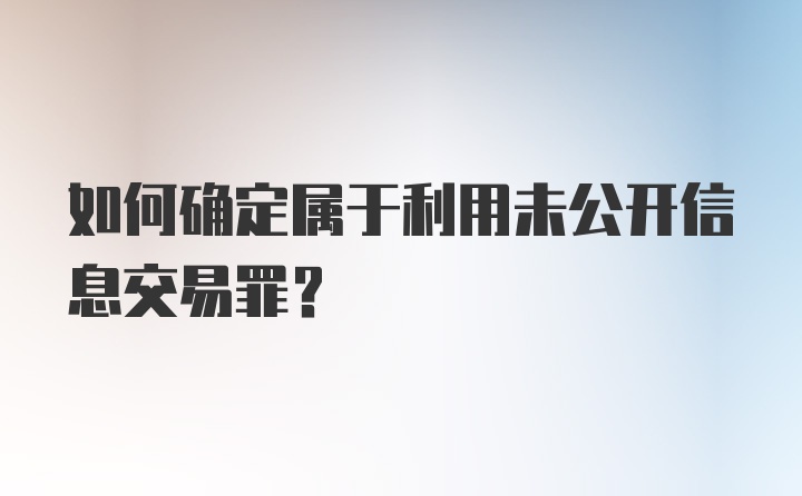 如何确定属于利用未公开信息交易罪？