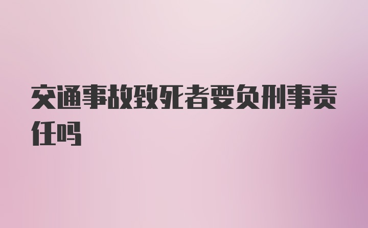 交通事故致死者要负刑事责任吗