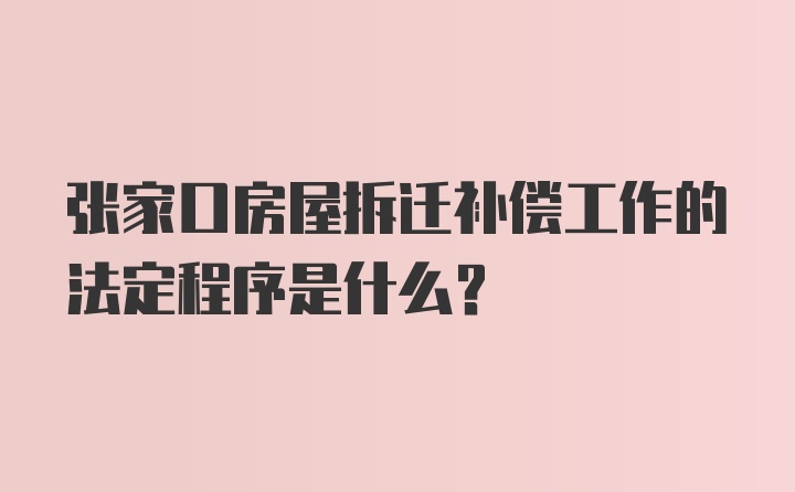 张家口房屋拆迁补偿工作的法定程序是什么？