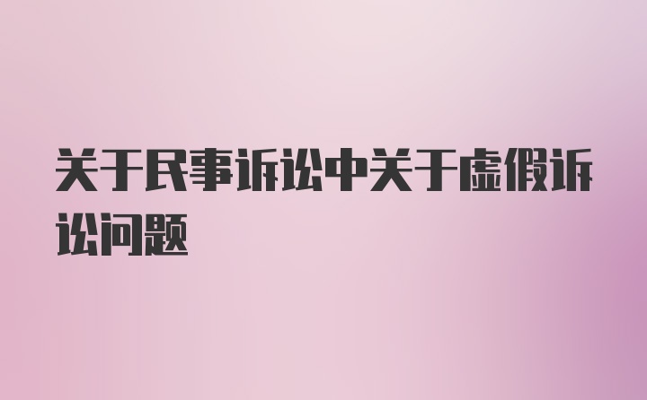 关于民事诉讼中关于虚假诉讼问题