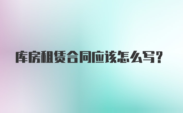 库房租赁合同应该怎么写？