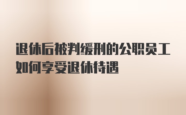 退休后被判缓刑的公职员工如何享受退休待遇