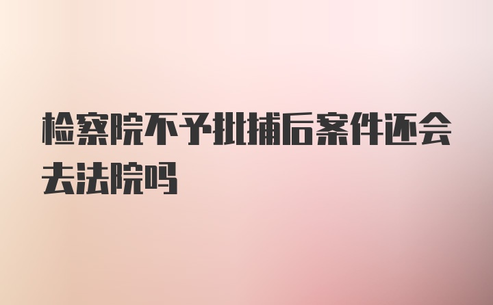 检察院不予批捕后案件还会去法院吗