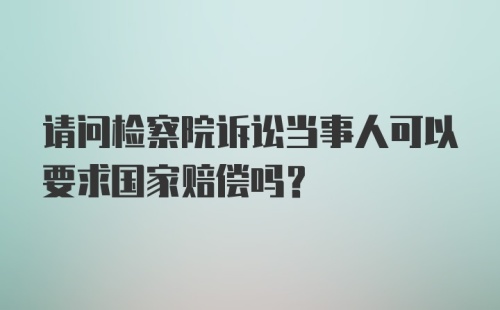 请问检察院诉讼当事人可以要求国家赔偿吗？