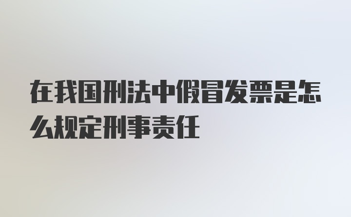 在我国刑法中假冒发票是怎么规定刑事责任