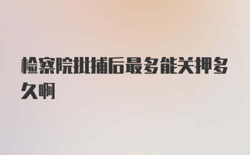 检察院批捕后最多能关押多久啊