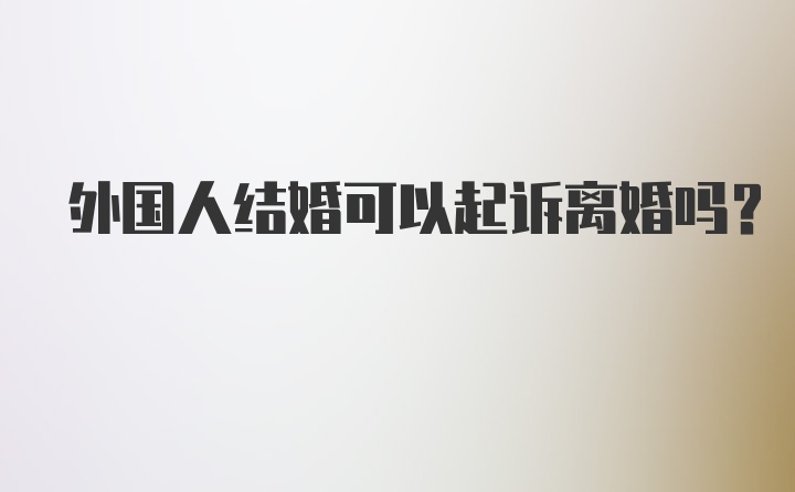 外国人结婚可以起诉离婚吗？