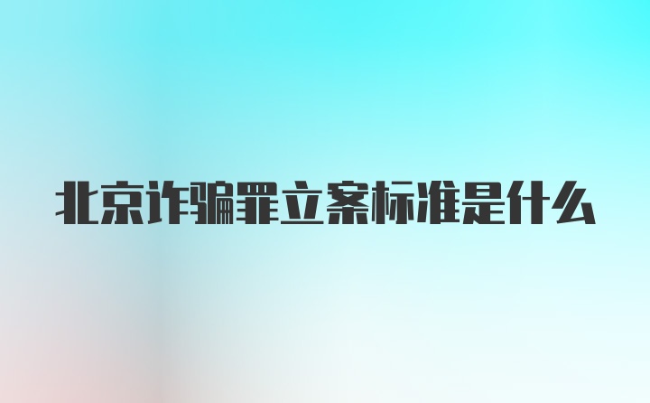 北京诈骗罪立案标准是什么