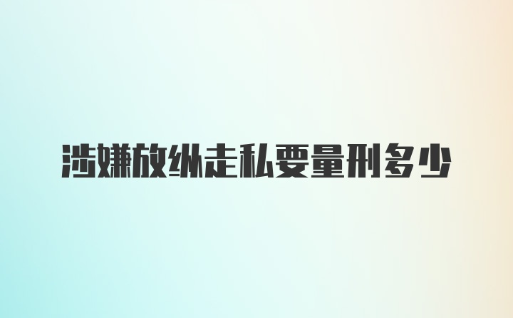 涉嫌放纵走私要量刑多少