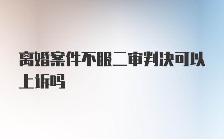 离婚案件不服二审判决可以上诉吗