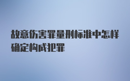 故意伤害罪量刑标准中怎样确定构成犯罪