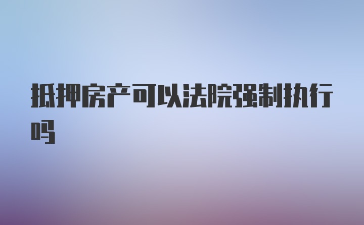 抵押房产可以法院强制执行吗