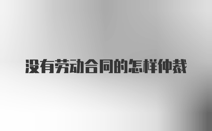 没有劳动合同的怎样仲裁