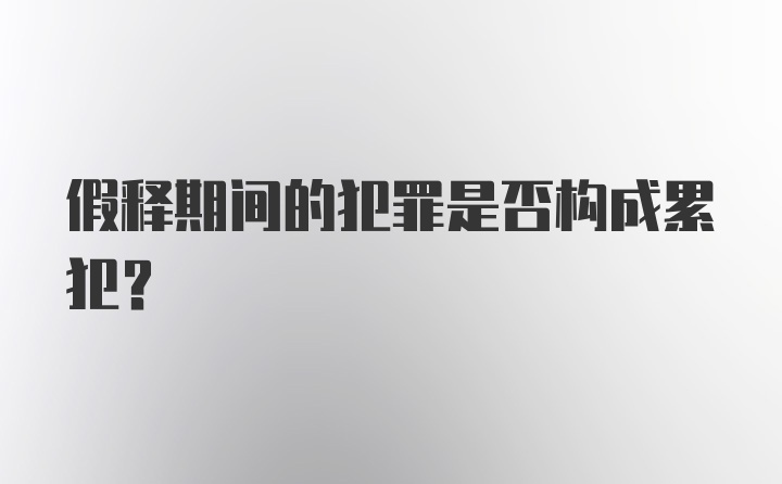 假释期间的犯罪是否构成累犯?