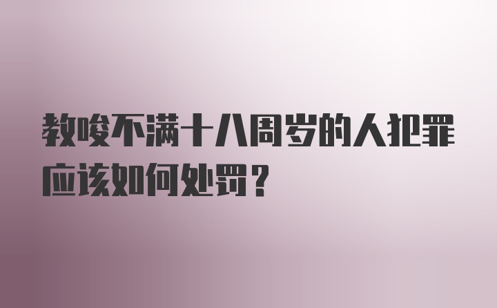 教唆不满十八周岁的人犯罪应该如何处罚?