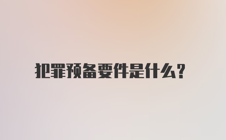 犯罪预备要件是什么？