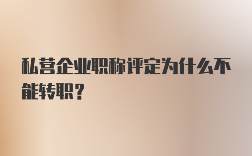 私营企业职称评定为什么不能转职？