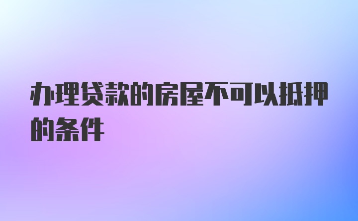 办理贷款的房屋不可以抵押的条件