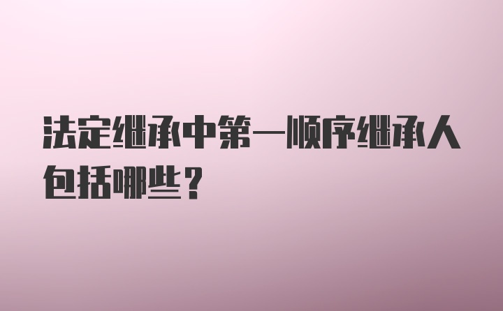 法定继承中第一顺序继承人包括哪些？