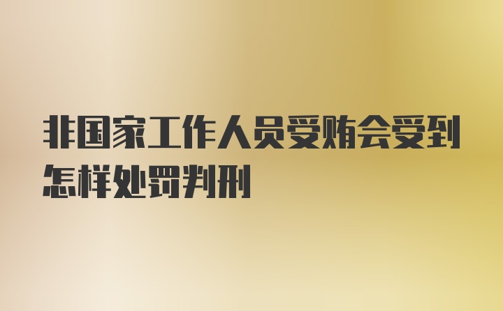 非国家工作人员受贿会受到怎样处罚判刑