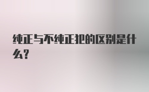 纯正与不纯正犯的区别是什么？