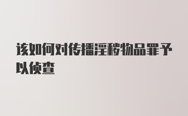 该如何对传播淫秽物品罪予以侦查