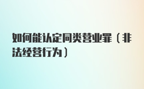 如何能认定同类营业罪（非法经营行为）