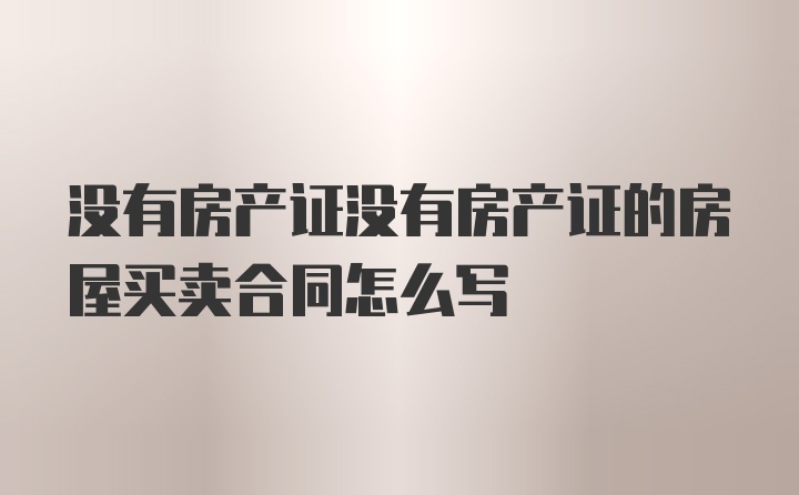 没有房产证没有房产证的房屋买卖合同怎么写