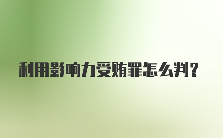 利用影响力受贿罪怎么判？