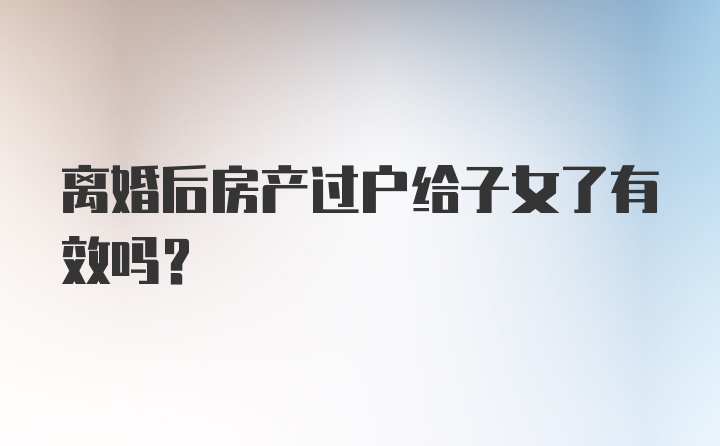 离婚后房产过户给子女了有效吗?