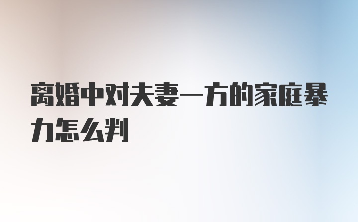 离婚中对夫妻一方的家庭暴力怎么判