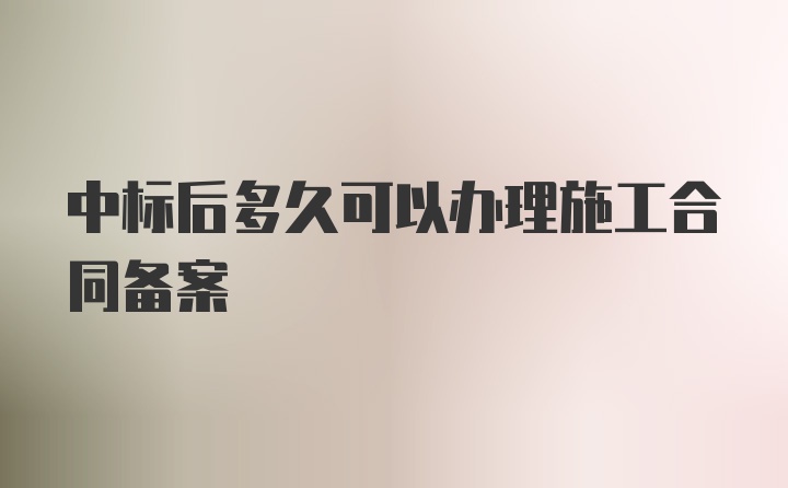 中标后多久可以办理施工合同备案