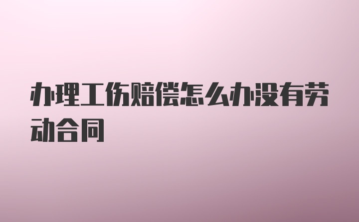 办理工伤赔偿怎么办没有劳动合同