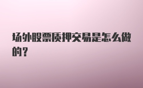 场外股票质押交易是怎么做的？