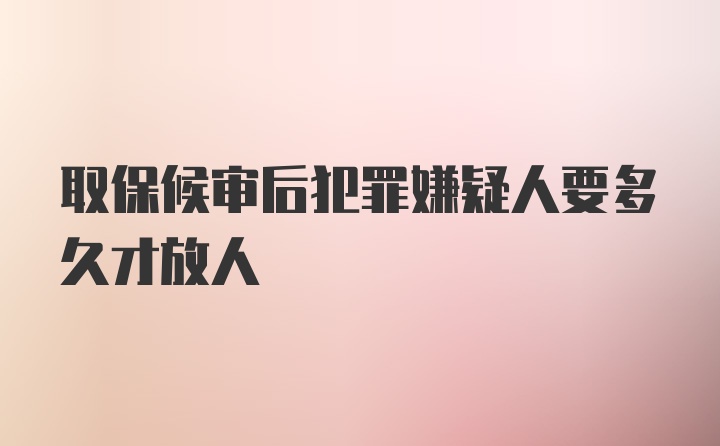 取保候审后犯罪嫌疑人要多久才放人