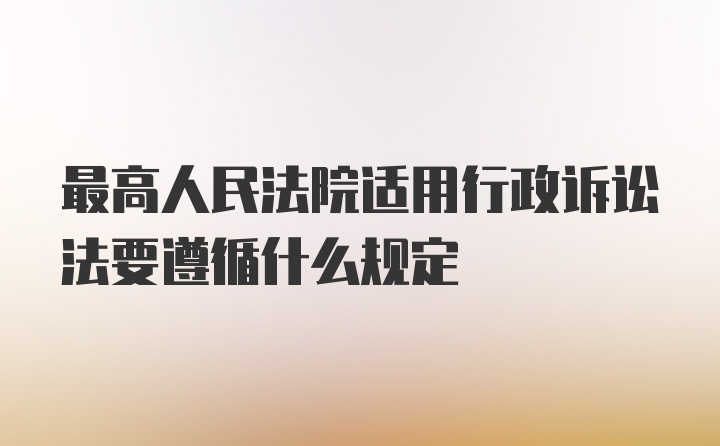 最高人民法院适用行政诉讼法要遵循什么规定