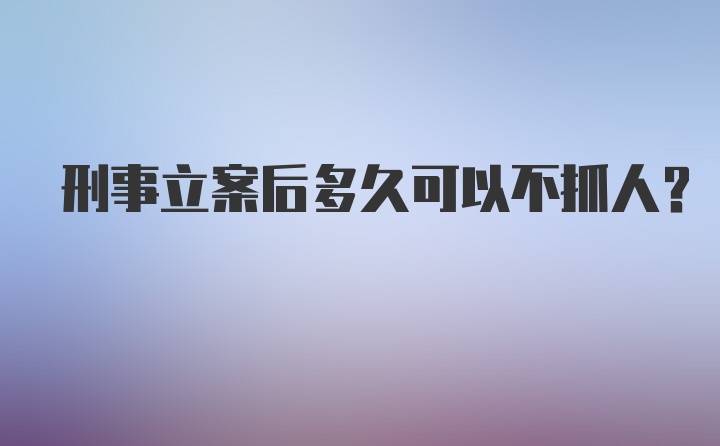 刑事立案后多久可以不抓人？