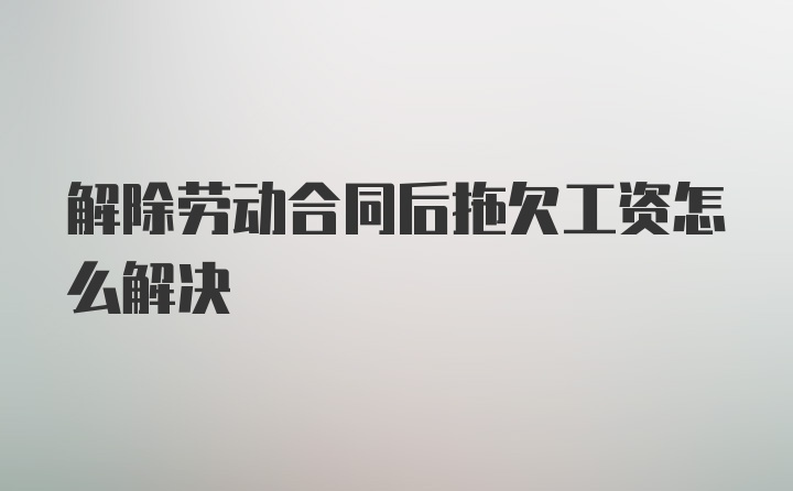 解除劳动合同后拖欠工资怎么解决