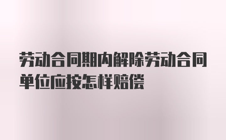 劳动合同期内解除劳动合同单位应按怎样赔偿