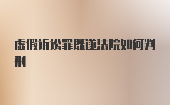 虚假诉讼罪既遂法院如何判刑