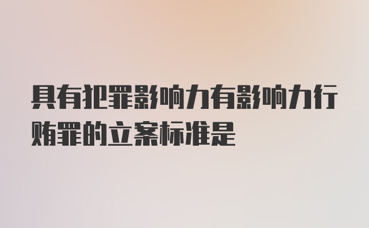 具有犯罪影响力有影响力行贿罪的立案标准是