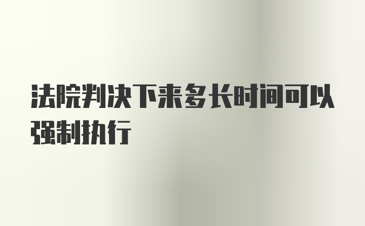 法院判决下来多长时间可以强制执行